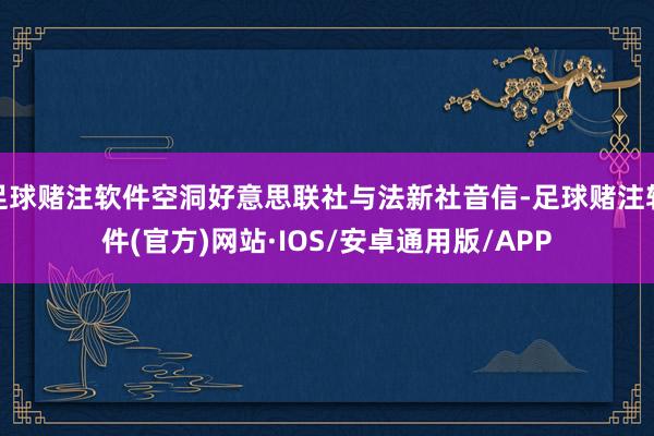 足球赌注软件空洞好意思联社与法新社音信-足球赌注软件(官方)网站·IOS/安卓通用版/APP