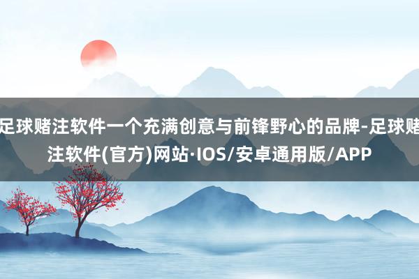 足球赌注软件一个充满创意与前锋野心的品牌-足球赌注软件(官方)网站·IOS/安卓通用版/APP