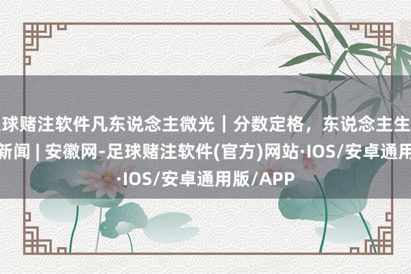足球赌注软件凡东说念主微光｜分数定格，东说念主生上前_大皖新闻 | 安徽网-足球赌注软件(官方)网站·IOS/安卓通用版/APP