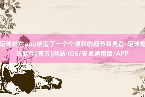 足球投注app创造了一个个暖和的细节和旯旮-足球赌注软件(官方)网站·IOS/安卓通用版/APP