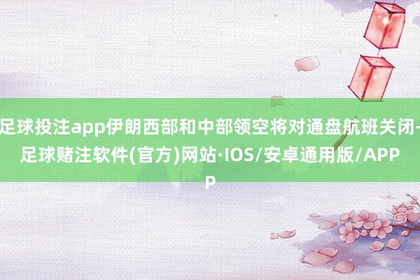 足球投注app伊朗西部和中部领空将对通盘航班关闭-足球赌注软件(官方)网站·IOS/安卓通用版/APP