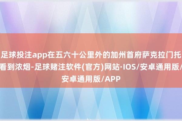 足球投注app在五六十公里外的加州首府萨克拉门托市能看到浓烟-足球赌注软件(官方)网站·IOS/安卓通用版/APP