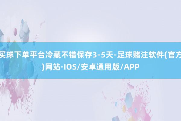 买球下单平台冷藏不错保存3-5天-足球赌注软件(官方)网站·IOS/安卓通用版/APP