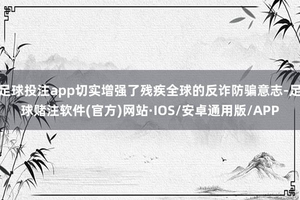 足球投注app切实增强了残疾全球的反诈防骗意志-足球赌注软件(官方)网站·IOS/安卓通用版/APP