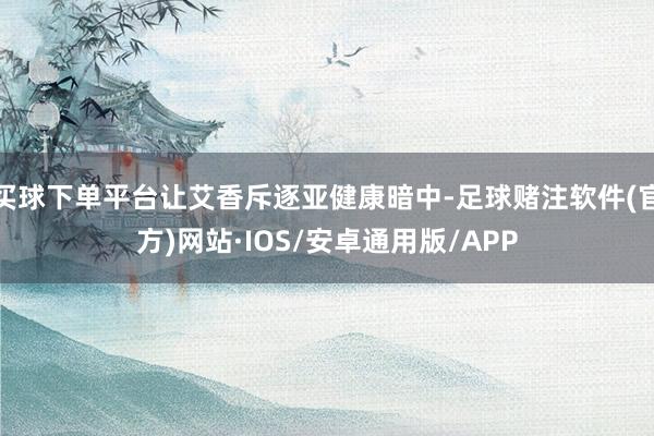 买球下单平台让艾香斥逐亚健康暗中-足球赌注软件(官方)网站·IOS/安卓通用版/APP