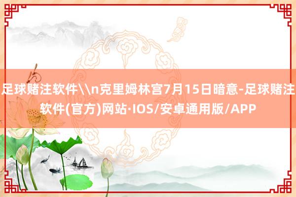 足球赌注软件\n克里姆林宫7月15日暗意-足球赌注软件(官方)网站·IOS/安卓通用版/APP