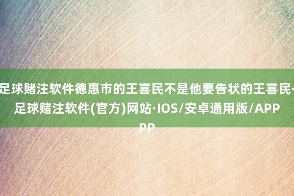 足球赌注软件德惠市的王喜民不是他要告状的王喜民-足球赌注软件(官方)网站·IOS/安卓通用版/APP