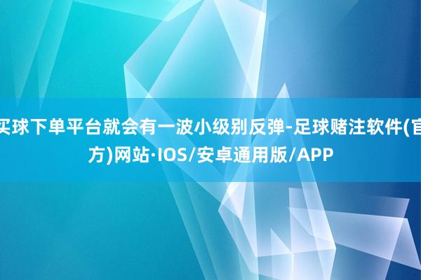 买球下单平台就会有一波小级别反弹-足球赌注软件(官方)网站·IOS/安卓通用版/APP