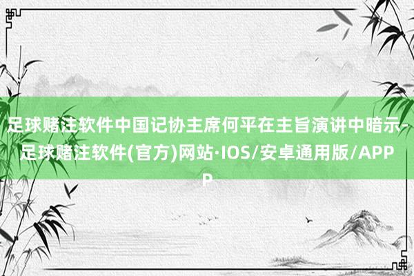 足球赌注软件　　中国记协主席何平在主旨演讲中暗示-足球赌注软件(官方)网站·IOS/安卓通用版/APP