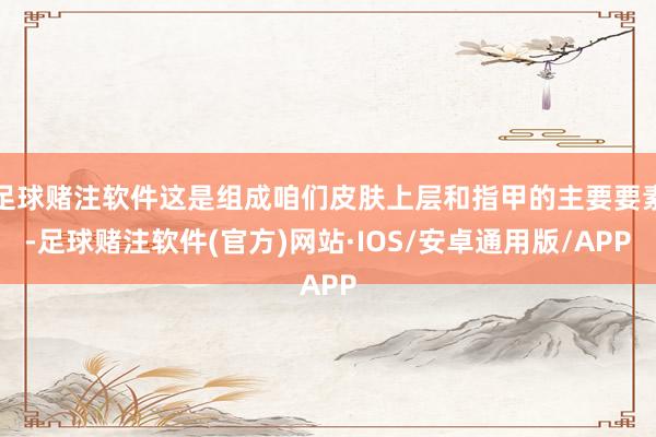 足球赌注软件这是组成咱们皮肤上层和指甲的主要要素-足球赌注软件(官方)网站·IOS/安卓通用版/APP