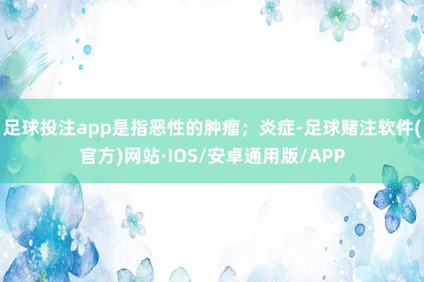 足球投注app是指恶性的肿瘤；炎症-足球赌注软件(官方)网站·IOS/安卓通用版/APP