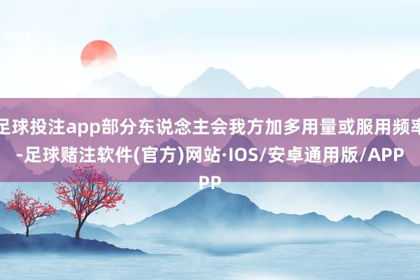 足球投注app部分东说念主会我方加多用量或服用频率-足球赌注软件(官方)网站·IOS/安卓通用版/APP