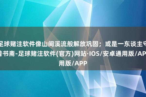 足球赌注软件像山间溪流般解放巩固；或是一东谈主守着书斋-足球赌注软件(官方)网站·IOS/安卓通用版/APP