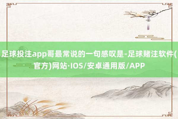足球投注app哥最常说的一句感叹是-足球赌注软件(官方)网站·IOS/安卓通用版/APP