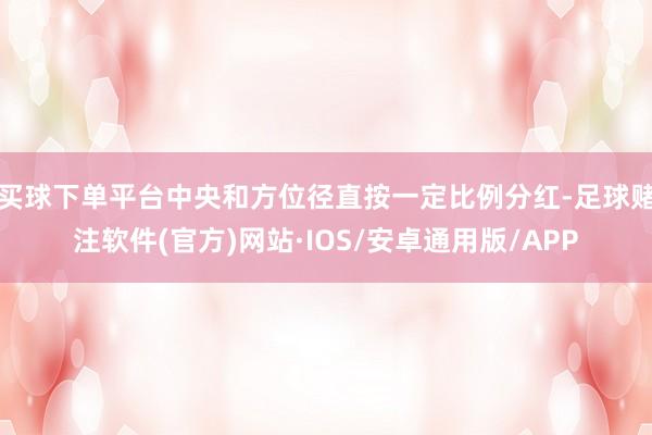 买球下单平台中央和方位径直按一定比例分红-足球赌注软件(官方)网站·IOS/安卓通用版/APP