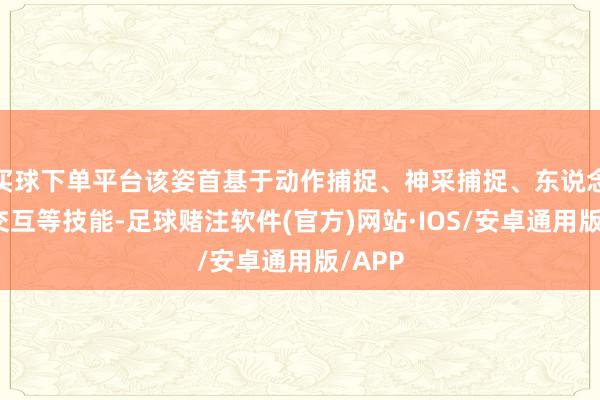 买球下单平台该姿首基于动作捕捉、神采捕捉、东说念主机交互等技能-足球赌注软件(官方)网站·IOS/安卓通用版/APP