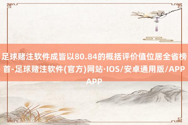 足球赌注软件成皆以80.84的概括评价值位居全省榜首-足球赌注软件(官方)网站·IOS/安卓通用版/APP