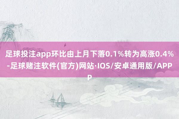足球投注app环比由上月下落0.1%转为高涨0.4%-足球赌注软件(官方)网站·IOS/安卓通用版/APP