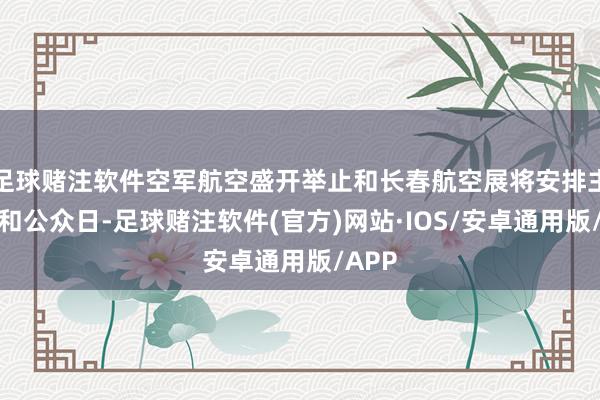 足球赌注软件空军航空盛开举止和长春航空展将安排主题日和公众日-足球赌注软件(官方)网站·IOS/安卓通用版/APP