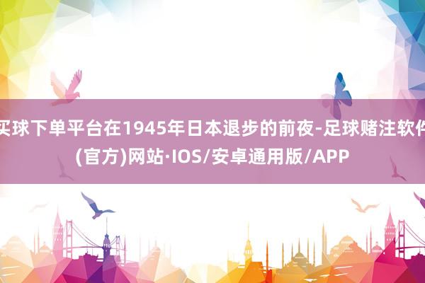 买球下单平台在1945年日本退步的前夜-足球赌注软件(官方)网站·IOS/安卓通用版/APP