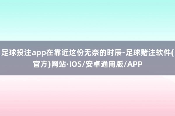 足球投注app在靠近这份无奈的时辰-足球赌注软件(官方)网站·IOS/安卓通用版/APP