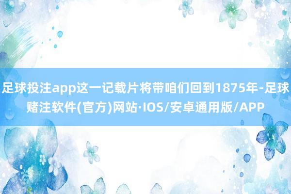 足球投注app这一记载片将带咱们回到1875年-足球赌注软件(官方)网站·IOS/安卓通用版/APP