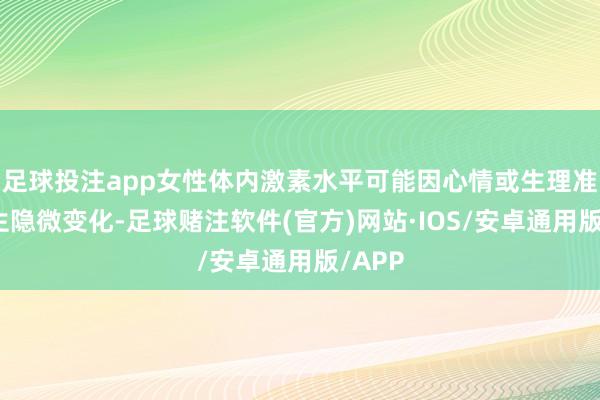 足球投注app女性体内激素水平可能因心情或生理准备发生隐微变化-足球赌注软件(官方)网站·IOS/安卓通用版/APP
