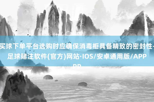 买球下单平台选购时应确保消毒柜具备精致的密封性-足球赌注软件(官方)网站·IOS/安卓通用版/APP