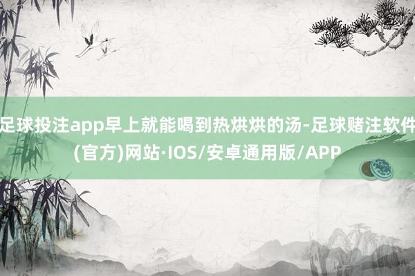 足球投注app早上就能喝到热烘烘的汤-足球赌注软件(官方)网站·IOS/安卓通用版/APP