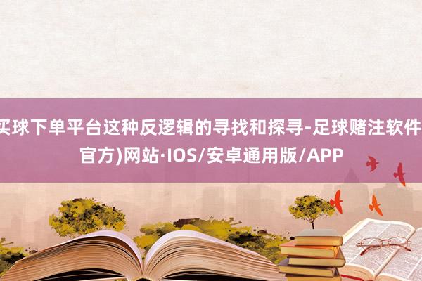 买球下单平台这种反逻辑的寻找和探寻-足球赌注软件(官方)网站·IOS/安卓通用版/APP