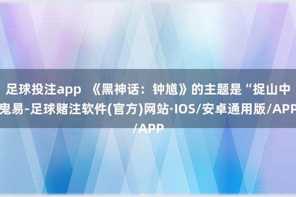 足球投注app  《黑神话：钟馗》的主题是“捉山中鬼易-足球赌注软件(官方)网站·IOS/安卓通用版/APP