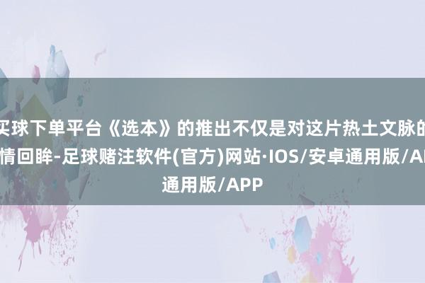 买球下单平台《选本》的推出不仅是对这片热土文脉的深情回眸-足球赌注软件(官方)网站·IOS/安卓通用版/APP