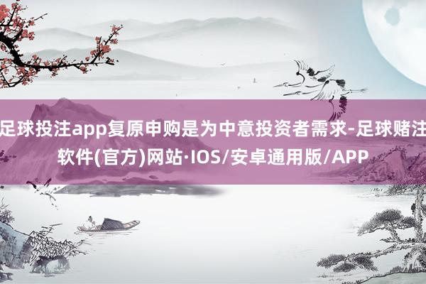 足球投注app复原申购是为中意投资者需求-足球赌注软件(官方)网站·IOS/安卓通用版/APP