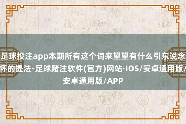 足球投注app本期所有这个词来望望有什么引东说念主关怀的提法-足球赌注软件(官方)网站·IOS/安卓通用版/APP