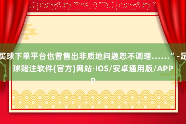 买球下单平台也曾售出非质地问题恕不调理……”-足球赌注软件(官方)网站·IOS/安卓通用版/APP