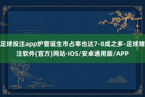 足球投注app炉管诞生市占率也达7-8成之多-足球赌注软件(官方)网站·IOS/安卓通用版/APP