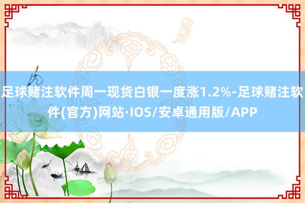 足球赌注软件　　周一现货白银一度涨1.2%-足球赌注软件(官方)网站·IOS/安卓通用版/APP