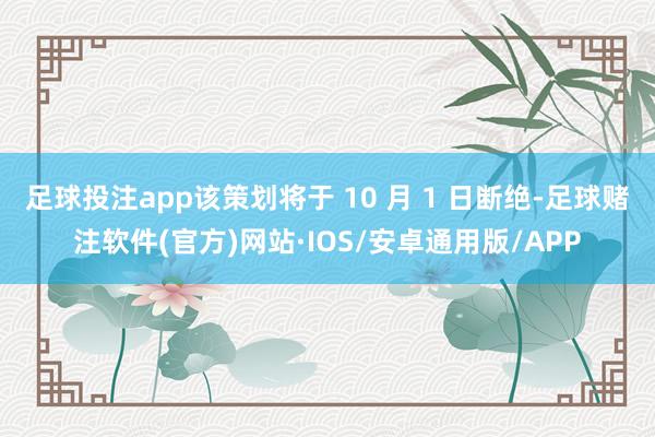 足球投注app该策划将于 10 月 1 日断绝-足球赌注软件(官方)网站·IOS/安卓通用版/APP