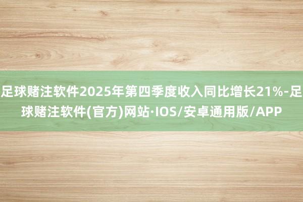 足球赌注软件2025年第四季度收入同比增长21%-足球赌注软件(官方)网站·IOS/安卓通用版/APP