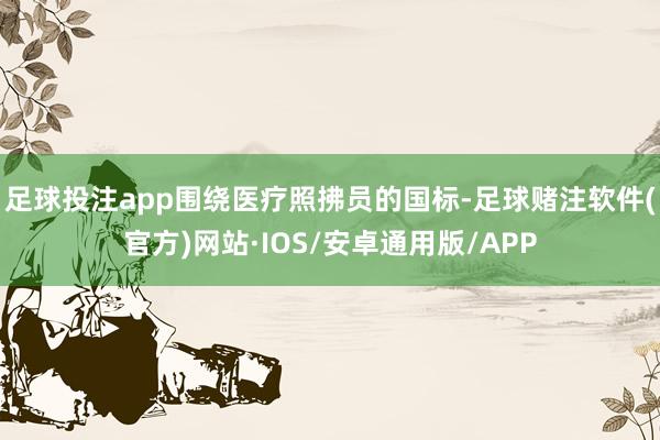 足球投注app围绕医疗照拂员的国标-足球赌注软件(官方)网站·IOS/安卓通用版/APP