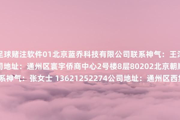 足球赌注软件01北京蓝乔科技有限公司联系神气：王浑厚 13520346226公司地址：通州区寰宇侨商中心2号楼8层80202北京朝顺福物流有限公司联系神气：张女士 13621252274公司地址：通州区西集镇任辛庄村南9号中能润邦院内03北京通糖物好意思便利超市有限公司通州戏班南街店联系神气：李彤 17001066707公司地址：通州区临河里33号楼-1层-101-B00104中移铁通有限公司北京