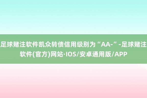 足球赌注软件凯众转债信用级别为“AA-”-足球赌注软件(官方)网站·IOS/安卓通用版/APP