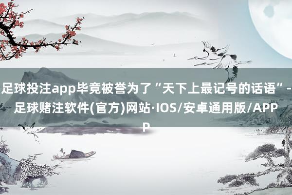 足球投注app毕竟被誉为了“天下上最记号的话语”-足球赌注软件(官方)网站·IOS/安卓通用版/APP