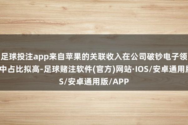 足球投注app来自苹果的关联收入在公司破钞电子领域收入中占比拟高-足球赌注软件(官方)网站·IOS/安卓通用版/APP