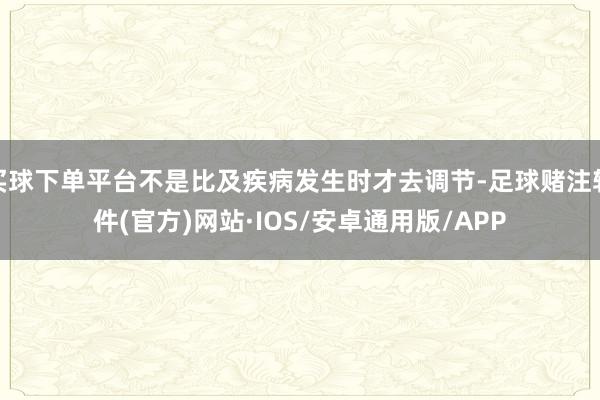 买球下单平台不是比及疾病发生时才去调节-足球赌注软件(官方)网站·IOS/安卓通用版/APP