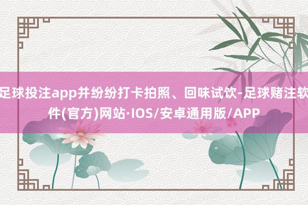 足球投注app并纷纷打卡拍照、回味试饮-足球赌注软件(官方)网站·IOS/安卓通用版/APP