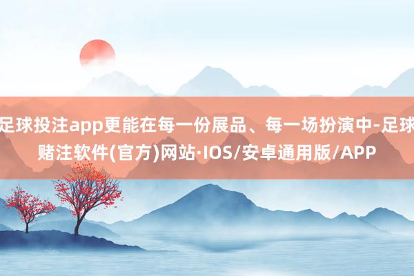 足球投注app更能在每一份展品、每一场扮演中-足球赌注软件(官方)网站·IOS/安卓通用版/APP