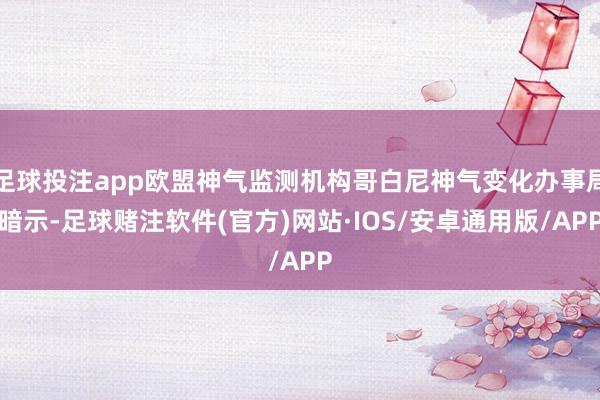 足球投注app欧盟神气监测机构哥白尼神气变化办事局暗示-足球赌注软件(官方)网站·IOS/安卓通用版/APP