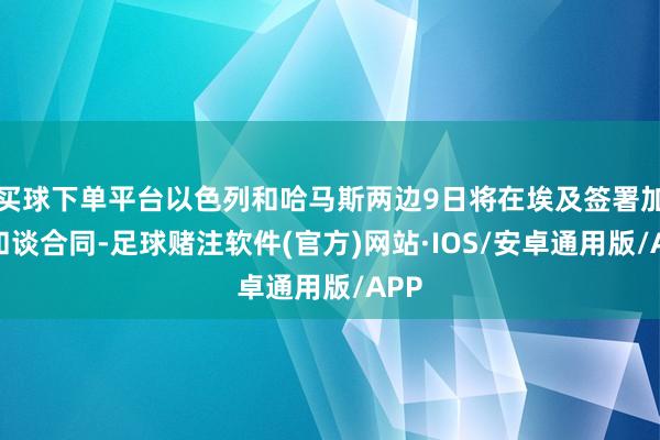 买球下单平台以色列和哈马斯两边9日将在埃及签署加沙和谈合同-足球赌注软件(官方)网站·IOS/安卓通用版/APP