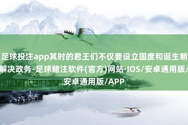 足球投注app其时的君王们不仅要设立国度和诞生朝廷来解决政务-足球赌注软件(官方)网站·IOS/安卓通用版/APP